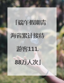 端午假期青海省累计接待游客111.88万人次