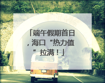 端午假期首日，海口“热力值”拉满！