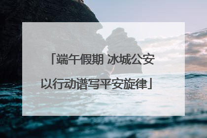 端午假期 冰城公安以行动谱写平安旋律