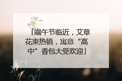 端午节临近，艾草花束热销，寓意“高中”香包大受欢迎
