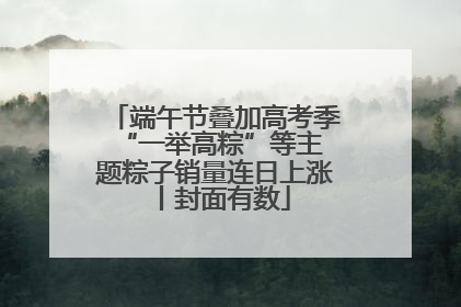 端午节叠加高考季 “一举高粽”等主题粽子销量连日上涨丨封面有数