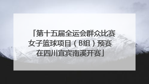 第十五届全运会群众比赛女子篮球项目（B组）预赛在四川宜宾南溪开赛