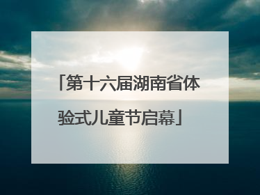 第十六届湖南省体验式儿童节启幕
