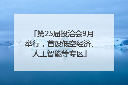 第25届投洽会9月举行，首设低空经济、人工智能等专区