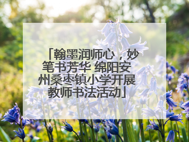 翰墨润师心，妙笔书芳华 绵阳安州桑枣镇小学开展教师书法活动