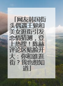 网友韩国街头偶遇王勉和美女逛街引发恋情猜测，登上热搜！陈赫评论区贴脸开大：你和谁逛街？我也想知道