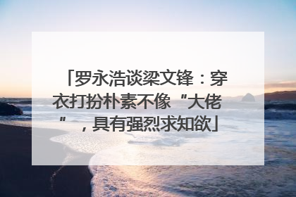 罗永浩谈梁文锋：穿衣打扮朴素不像“大佬”，具有强烈求知欲