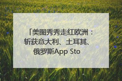 美图秀秀走红欧洲：斩获意大利、土耳其、俄罗斯App Store分类榜第一