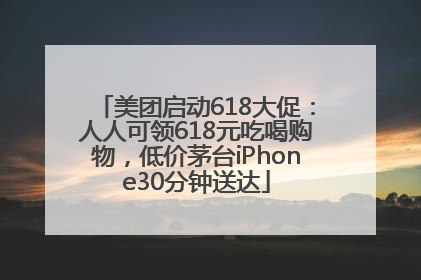 美团启动618大促：人人可领618元吃喝购物，低价茅台iPhone30分钟送达