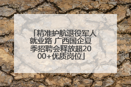 精准护航退役军人就业路 广西国企夏季招聘会释放超2000+优质岗位