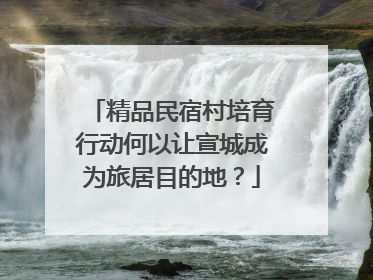 精品民宿村培育行动何以让宣城成为旅居目的地？