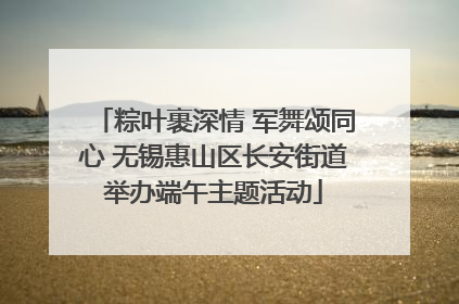 粽叶裹深情 军舞颂同心 无锡惠山区长安街道举办端午主题活动