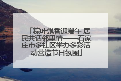 粽叶飘香迎端午 居民共话邻里情——石家庄市多社区举办多彩活动营造节日氛围