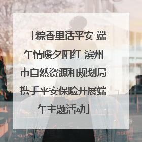 粽香里话平安 端午情暖夕阳红 滨州市自然资源和规划局携手平安保险开展端午主题活动