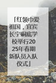 红领巾爱祖国，宜宾长宁硐底学校举行2025年春期新队员入队仪式