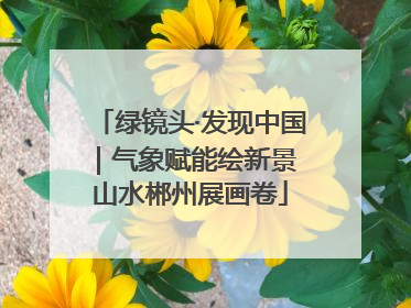 绿镜头·发现中国｜气象赋能绘新景 山水郴州展画卷