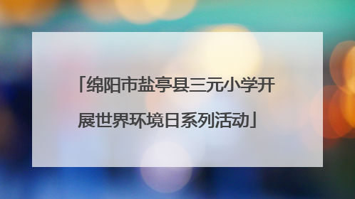 绵阳市盐亭县三元小学开展世界环境日系列活动