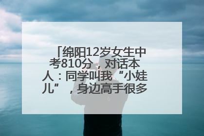 绵阳12岁女生中考810分，对话本人：同学叫我“小娃儿”，身边高手很多，我一直在追赶
