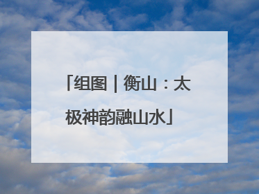 组图｜衡山：太极神韵融山水