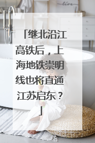 继北沿江高铁后，上海地铁崇明线也将直通江苏启东？