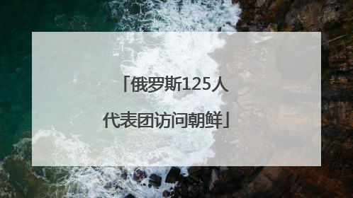 俄罗斯125人代表团访问朝鲜