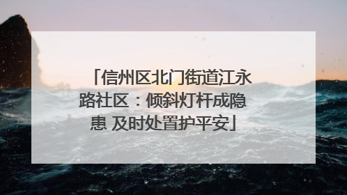 信州区北门街道江永路社区：倾斜灯杆成隐患 及时处置护平安