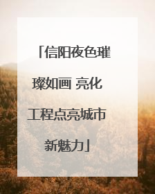 信阳夜色璀璨如画 亮化工程点亮城市新魅力
