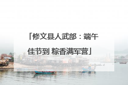 修文县人武部：端午佳节到 粽香满军营