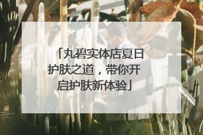丸碧实体店夏日护肤之道，带你开启护肤新体验
