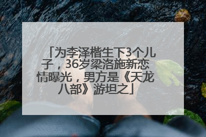 为李泽楷生下3个儿子，36岁梁洛施新恋情曝光，男方是《天龙八部》游坦之