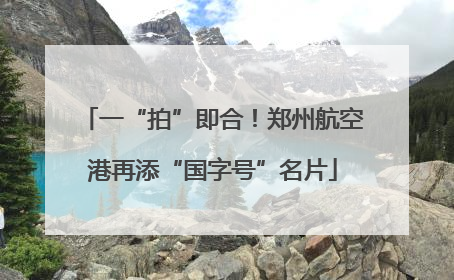 一“拍”即合！郑州航空港再添“国字号”名片