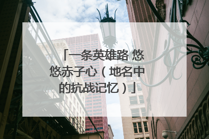 一条英雄路 悠悠赤子心（地名中的抗战记忆）
