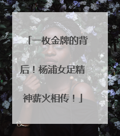 一枚金牌的背后！杨浦女足精神薪火相传！