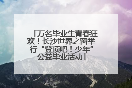 万名毕业生青春狂欢！长沙世界之窗举行“登顶吧！少年”公益毕业活动