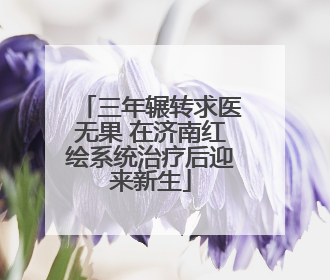 三年辗转求医无果 在济南红绘系统治疗后迎来新生