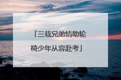 三载兄弟情助轮椅少年从容赴考