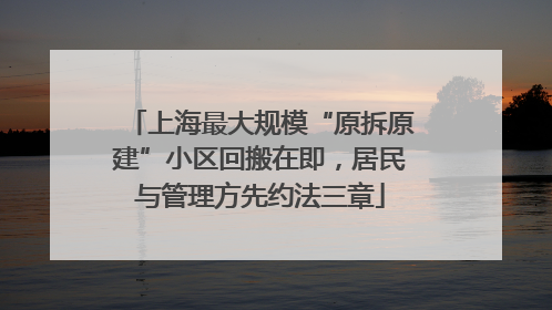 上海最大规模“原拆原建”小区回搬在即，居民与管理方先约法三章