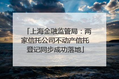 上海金融监管局：两家信托公司不动产信托登记同步成功落地