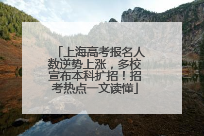 上海高考报名人数逆势上涨，多校宣布本科扩招！招考热点一文读懂