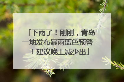 下雨了！刚刚，青岛一地发布暴雨蓝色预警！建议晚上减少出