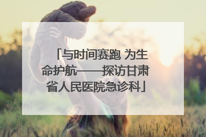 与时间赛跑 为生命护航——探访甘肃省人民医院急诊科