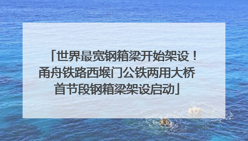 世界最宽钢箱梁开始架设！甬舟铁路西堠门公铁两用大桥首节段钢箱梁架设启动