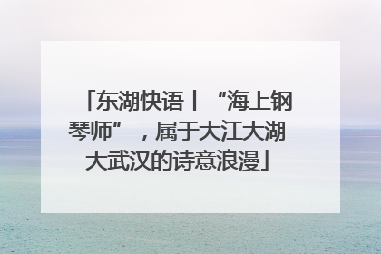 东湖快语丨“海上钢琴师”，属于大江大湖大武汉的诗意浪漫