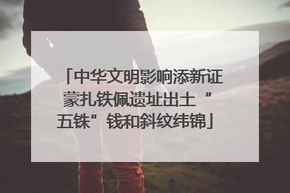 中华文明影响添新证 蒙扎铁佩遗址出土“五铢”钱和斜纹纬锦