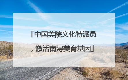 中国美院文化特派员，激活南浔美育基因