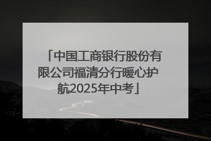 中国工商银行股份有限公司福清分行暖心护航2025年中考