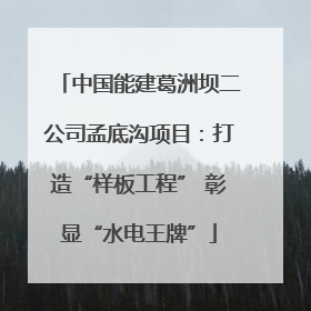 中国能建葛洲坝二公司孟底沟项目：打造“样板工程” 彰显“水电王牌”