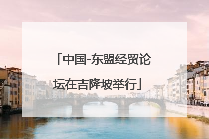 中国-东盟经贸论坛在吉隆坡举行