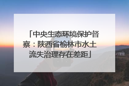 中央生态环境保护督察：陕西省榆林市水土流失治理存在差距