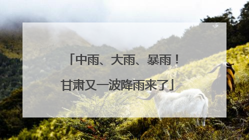 中雨、大雨、暴雨！甘肃又一波降雨来了